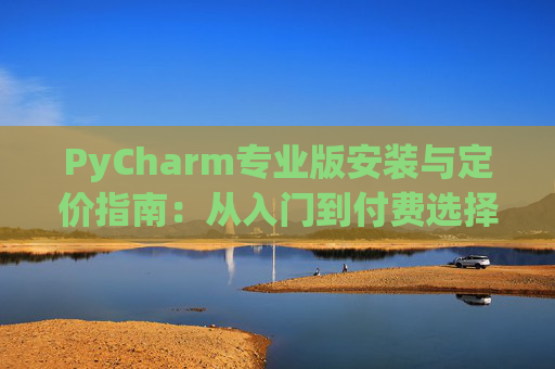 PyCharm专业版安装与定价指南：从入门到付费选择
